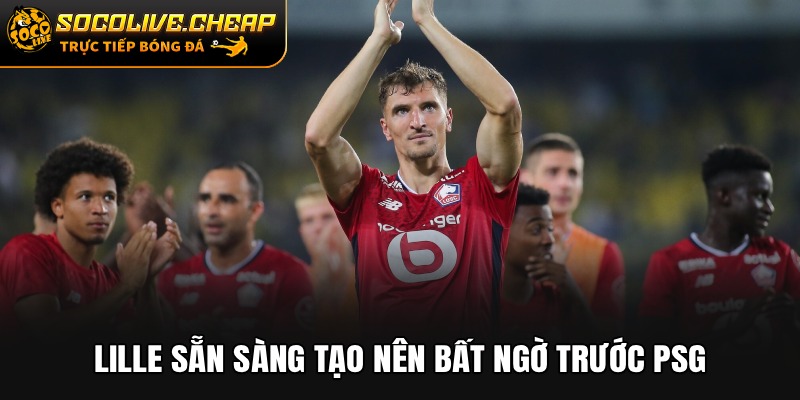 Lille sẵn sàng tạo nên bất ngờ trước PSG