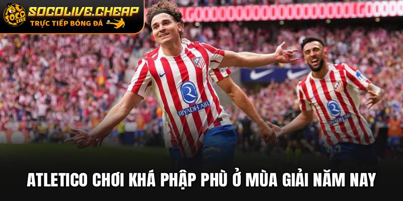 Atletico chơi khá phập phù ở mùa giải năm nay
