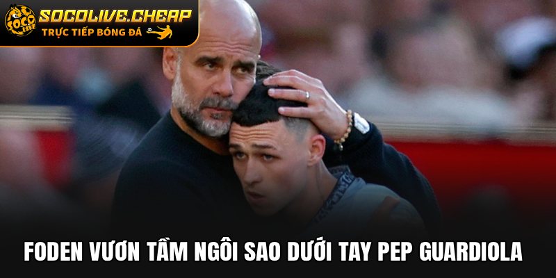 Foden vươn tầm ngôi sao dưới tay Pep Guardiola