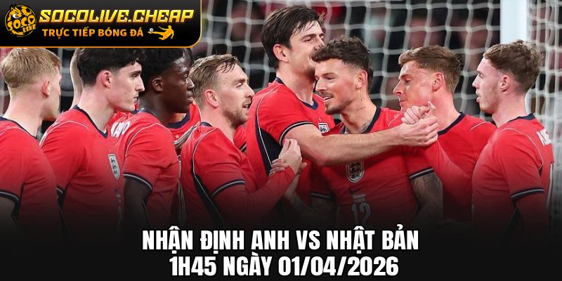 Nhận Định Anh vs Nhật Bản 1h45 Ngày 01/04/2026