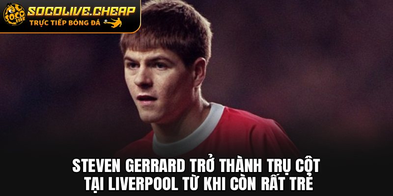 Steven Gerrard trở thành trụ cột tại Liverpool từ khi còn rất trẻ